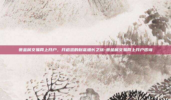 贵金属交易网上开户，开启您的财富增长之旅-贵金属交易网上开户咨询-第1张图片-欧易官网APP下载