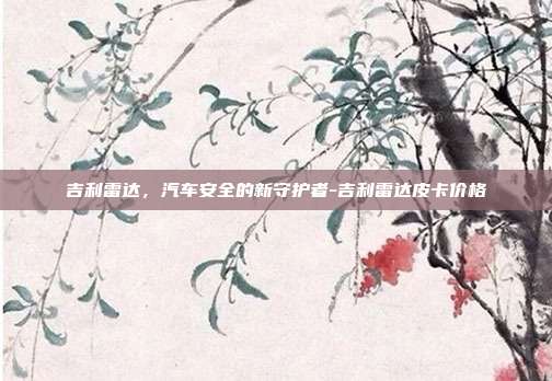 吉利雷达,汽车安全的新守护者-吉利雷达皮卡价格-第1张图片-欧易官网APP下载 吉利雷达,汽车安全的新守护者-吉利雷达皮卡价格-第1张图片-欧易官网APP下载