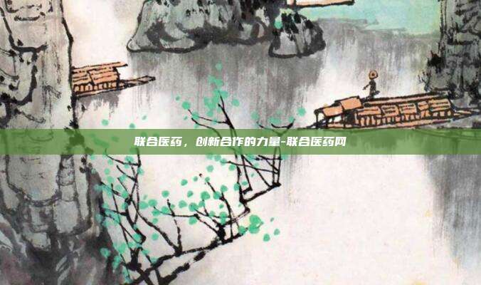 联合医药,创新合作的力量-联合医药网-第1张图片-欧易官网APP下载 联合医药,创新合作的力量-联合医药网-第1张图片-欧易官网APP下载