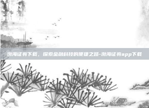 渤海证券下载,探索金融科技的便捷之路-渤海证券app下载-第1张图片-欧易官网APP下载 渤海证券下载,探索金融科技的便捷之路-渤海证券app下载-第1张图片-欧易官网APP下载