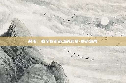 聚币,数字货币市场的新星-聚币骗局-第1张图片-欧易官网APP下载 聚币,数字货币市场的新星-聚币骗局-第1张图片-欧易官网APP下载