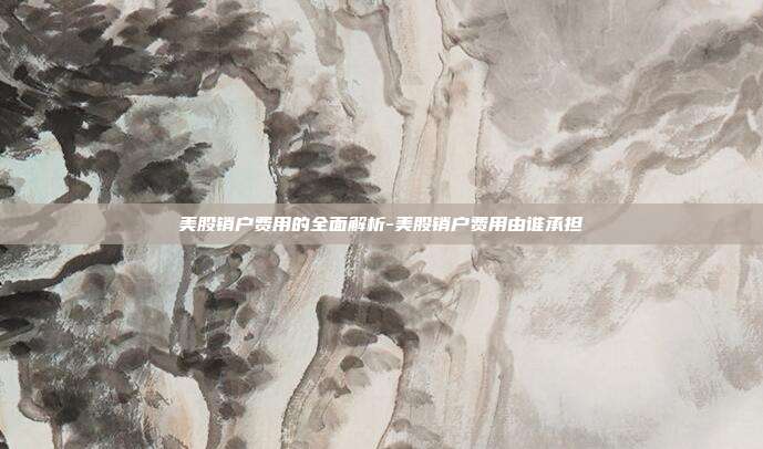 美股销户费用的全面解析-美股销户费用由谁承担-第1张图片-欧易官网APP下载 美股销户费用的全面解析-美股销户费用由谁承担-第1张图片-欧易官网APP下载