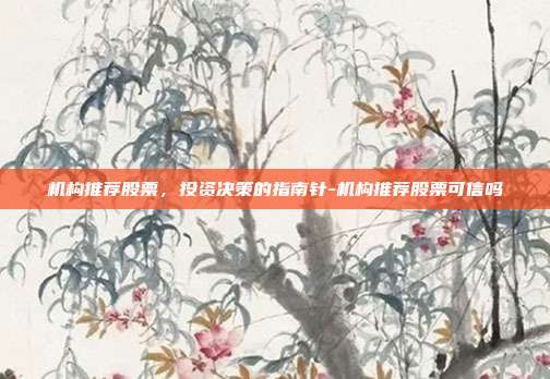 机构推荐股票,投资决策的指南针-机构推荐股票可信吗-第1张图片-欧易官网APP下载 机构推荐股票,投资决策的指南针-机构推荐股票可信吗-第1张图片-欧易官网APP下载