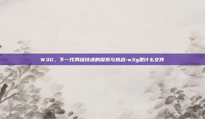 W3G,下一代网络技术的探索与挑战-w3g是什么文件-第1张图片-欧易官网APP下载 W3G,下一代网络技术的探索与挑战-w3g是什么文件-第1张图片-欧易官网APP下载
