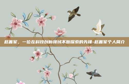 赵善军，一位在科技创新领域不断探索的先锋-赵善军个人简介-第1张图片-欧易官网APP下载