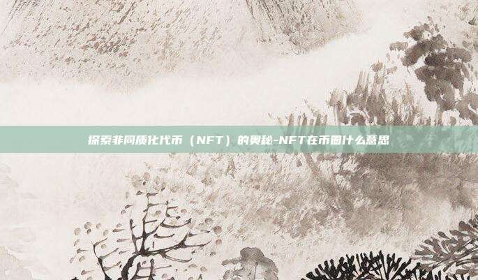 探索非同质化代币(NFT)的奥秘-NFT在币圈什么意思-第1张图片-欧易官网APP下载 探索非同质化代币(NFT)的奥秘-NFT在币圈什么意思-第1张图片-欧易官网APP下载