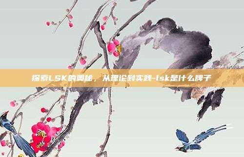 探索LSK的奥秘,从理论到实践-lsk是什么牌子-第1张图片-欧易官网APP下载 探索LSK的奥秘,从理论到实践-lsk是什么牌子-第1张图片-欧易官网APP下载