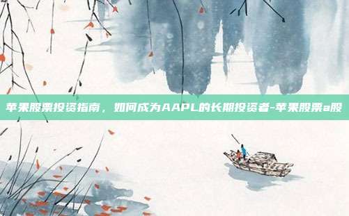 苹果股票投资指南,如何成为AAPL的长期投资者-苹果股票a股-第1张图片-欧易官网APP下载 苹果股票投资指南,如何成为AAPL的长期投资者-苹果股票a股-第1张图片-欧易官网APP下载