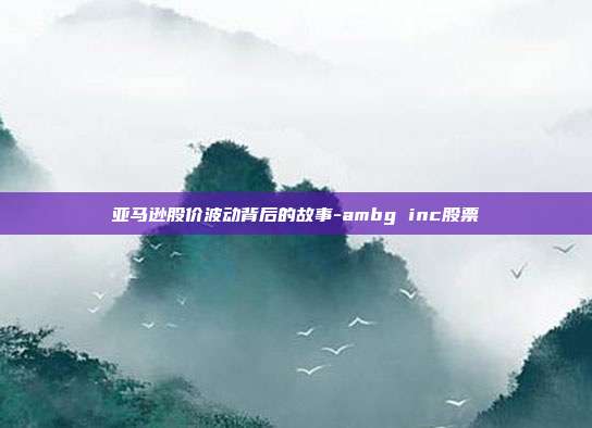 亚马逊股价波动背后的故事-ambg inc股票-第1张图片-欧易官网APP下载 亚马逊股价波动背后的故事-ambg inc股票-第1张图片-欧易官网APP下载