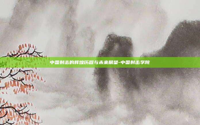 中国射击的辉煌历程与未来展望-中国射击学院-第1张图片-欧易官网APP下载