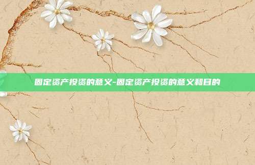 固定资产投资的意义-固定资产投资的意义和目的-第1张图片-欧易官网APP下载 固定资产投资的意义-固定资产投资的意义和目的-第1张图片-欧易官网APP下载
