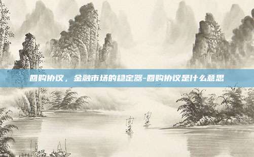 回购协议，金融市场的稳定器-回购协议是什么意思-第1张图片-欧易官网APP下载