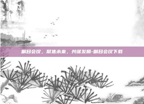 瞩目会议,聚焦未来,共谋发展-瞩目会议下载-第1张图片-欧易官网APP下载 瞩目会议,聚焦未来,共谋发展-瞩目会议下载-第1张图片-欧易官网APP下载