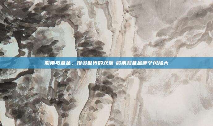 股票与基金,投资世界的双璧-股票和基金哪个风险大-第1张图片-欧易官网APP下载 股票与基金,投资世界的双璧-股票和基金哪个风险大-第1张图片-欧易官网APP下载