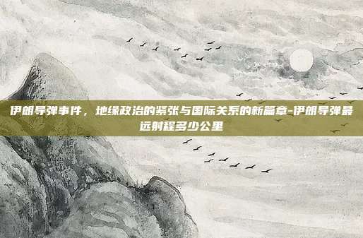 伊朗导弹事件,地缘政治的紧张与国际关系的新篇章-伊朗导弹最远射程多少公里-第1张图片-欧易官网APP下载 伊朗导弹事件,地缘政治的紧张与国际关系的新篇章-伊朗导弹最远射程多少公里-第1张图片-欧易官网APP下载