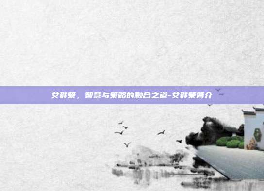 艾群策,智慧与策略的融合之道-艾群策简介-第1张图片-欧易官网APP下载 艾群策,智慧与策略的融合之道-艾群策简介-第1张图片-欧易官网APP下载