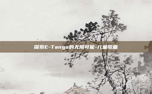 探索E-Tango的无限可能-儿童歌曲-第1张图片-欧易官网APP下载