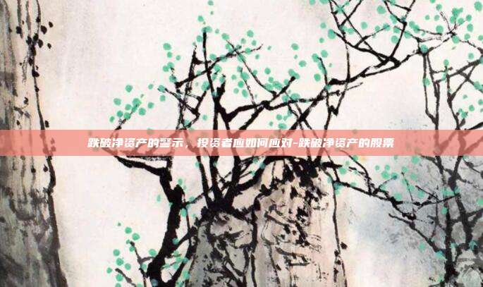 跌破净资产的警示,投资者应如何应对-跌破净资产的股票-第1张图片-欧易官网APP下载 跌破净资产的警示,投资者应如何应对-跌破净资产的股票-第1张图片-欧易官网APP下载