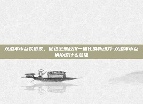 双边本币互换协议,促进全球经济一体化的新动力-双边本币互换协议什么意思-第1张图片-欧易官网APP下载 双边本币互换协议,促进全球经济一体化的新动力-双边本币互换协议什么意思-第1张图片-欧易官网APP下载