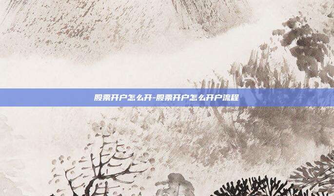 股票开户怎么开-股票开户怎么开户流程-第1张图片-欧易官网APP下载