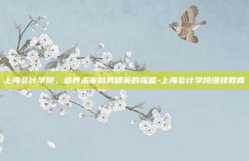 上海会计学院,培养未来财务精英的摇篮-上海会计学院继续教育-第1张图片-欧易官网APP下载 上海会计学院,培养未来财务精英的摇篮-上海会计学院继续教育-第1张图片-欧易官网APP下载