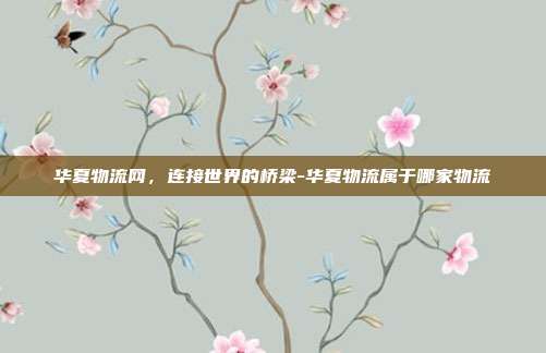 华夏物流网,连接世界的桥梁-华夏物流属于哪家物流-第1张图片-欧易官网APP下载 华夏物流网,连接世界的桥梁-华夏物流属于哪家物流-第1张图片-欧易官网APP下载