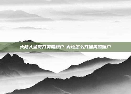 大陆人如何开美股账户-内地怎么开通美股账户-第1张图片-欧易官网APP下载 大陆人如何开美股账户-内地怎么开通美股账户-第1张图片-欧易官网APP下载