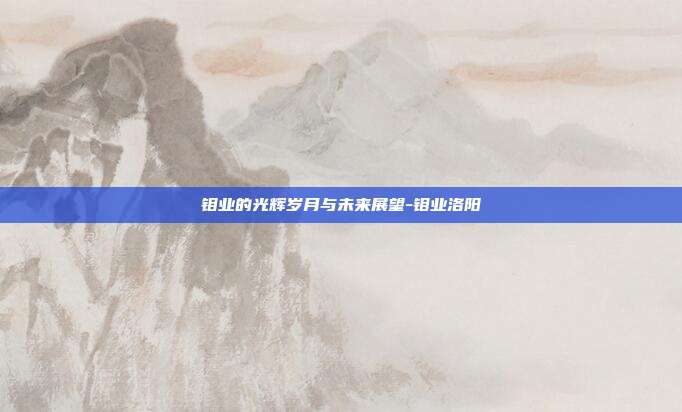 钼业的光辉岁月与未来展望-钼业洛阳-第1张图片-欧易官网APP下载