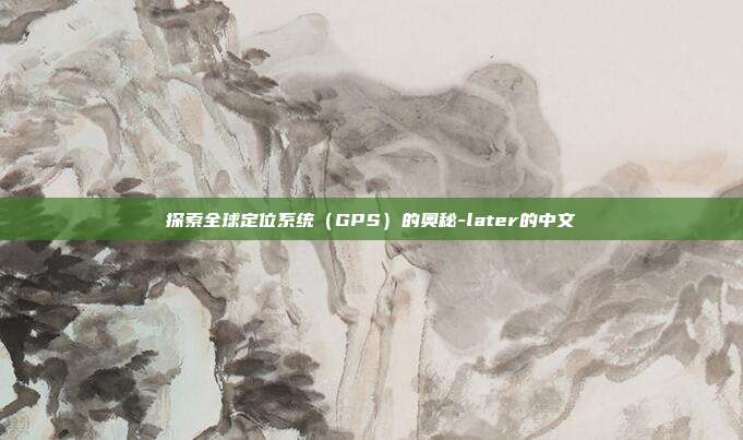 探索全球定位系统(GPS)的奥秘-later的中文-第1张图片-欧易官网APP下载 探索全球定位系统(GPS)的奥秘-later的中文-第1张图片-欧易官网APP下载