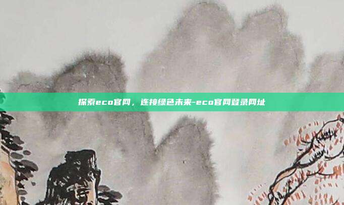 探索eco官网，连接绿色未来-eco官网登录网址-第1张图片-欧易官网APP下载