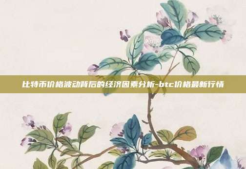 比特币价格波动背后的经济因素分析-btc价格最新行情-第1张图片-欧易官网APP下载 比特币价格波动背后的经济因素分析-btc价格最新行情-第1张图片-欧易官网APP下载
