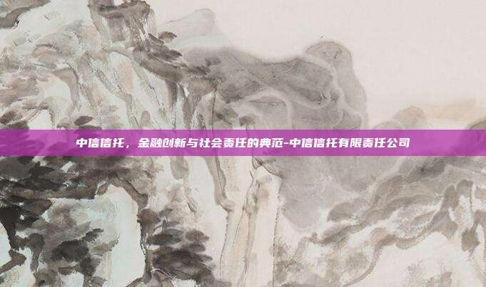 中信信托,金融创新与社会责任的典范-中信信托有限责任公司-第1张图片-欧易官网APP下载 中信信托,金融创新与社会责任的典范-中信信托有限责任公司-第1张图片-欧易官网APP下载