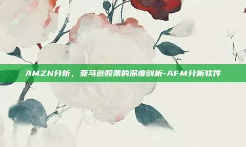 AMZN分析,亚马逊股票的深度剖析-AFM分析软件-第1张图片-欧易官网APP下载 AMZN分析,亚马逊股票的深度剖析-AFM分析软件-第1张图片-欧易官网APP下载