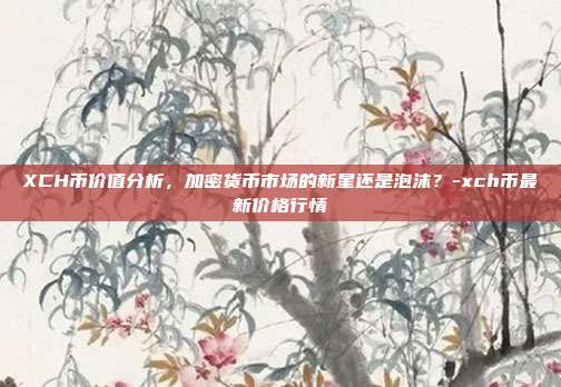 XCH币价值分析,加密货币市场的新星还是泡沫?-xch币最新价格行情-第1张图片-欧易官网APP下载 XCH币价值分析,加密货币市场的新星还是泡沫?-xch币最新价格行情-第1张图片-欧易官网APP下载