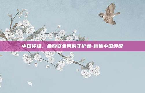 中国评级,金融安全网的守护者-穆迪中国评级-第1张图片-欧易官网APP下载 中国评级,金融安全网的守护者-穆迪中国评级-第1张图片-欧易官网APP下载