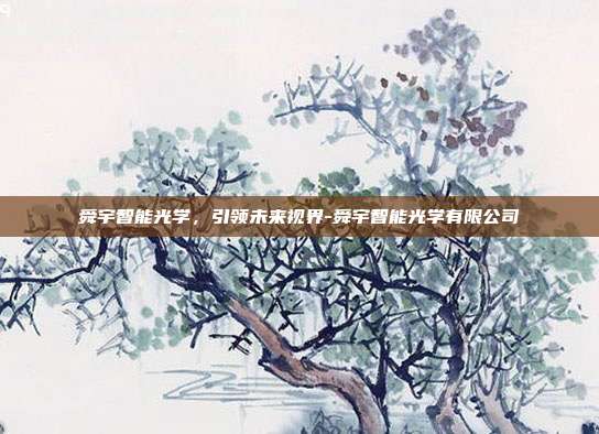 舜宇智能光学，引领未来视界-舜宇智能光学有限公司-第1张图片-欧易官网APP下载
