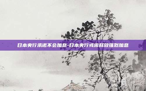 日本央行承诺不会加息-日本央行或需释放强烈加息-第1张图片-欧易官网APP下载 日本央行承诺不会加息-日本央行或需释放强烈加息-第1张图片-欧易官网APP下载