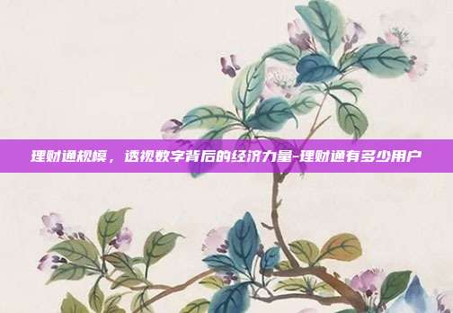 理财通规模，透视数字背后的经济力量-理财通有多少用户-第1张图片-欧易官网APP下载