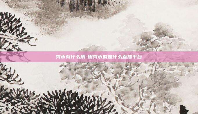 秀币有什么用-用秀币的是什么直播平台-第1张图片-欧易官网APP下载 秀币有什么用-用秀币的是什么直播平台-第1张图片-欧易官网APP下载
