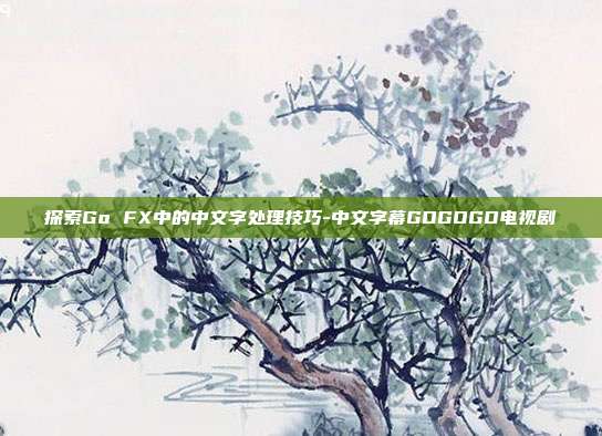 探索Go FX中的中文字处理技巧-中文字幕GOGOGO电视剧-第1张图片-欧易官网APP下载 探索Go FX中的中文字处理技巧-中文字幕GOGOGO电视剧-第1张图片-欧易官网APP下载