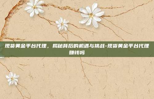 现货黄金平台代理,揭秘背后的机遇与挑战-现货黄金平台代理赚钱吗-第1张图片-欧易官网APP下载 现货黄金平台代理,揭秘背后的机遇与挑战-现货黄金平台代理赚钱吗-第1张图片-欧易官网APP下载