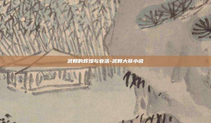 武朝的辉煌与衰落-武朝大帝小说-第1张图片-欧易官网APP下载 武朝的辉煌与衰落-武朝大帝小说-第1张图片-欧易官网APP下载