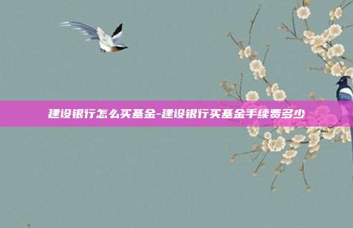 建设银行怎么买基金-建设银行买基金手续费多少-第1张图片-欧易官网APP下载