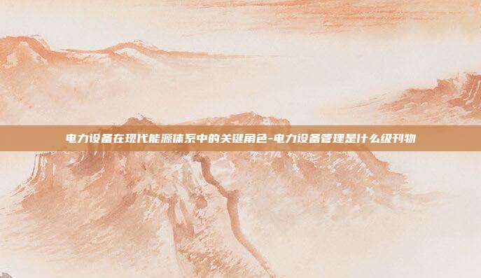电力设备在现代能源体系中的关键角色-电力设备管理是什么级刊物-第1张图片-欧易官网APP下载 电力设备在现代能源体系中的关键角色-电力设备管理是什么级刊物-第1张图片-欧易官网APP下载