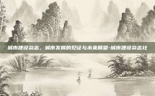 城市建设杂志,城市发展的见证与未来展望-城市建设杂志社-第1张图片-欧易官网APP下载 城市建设杂志,城市发展的见证与未来展望-城市建设杂志社-第1张图片-欧易官网APP下载