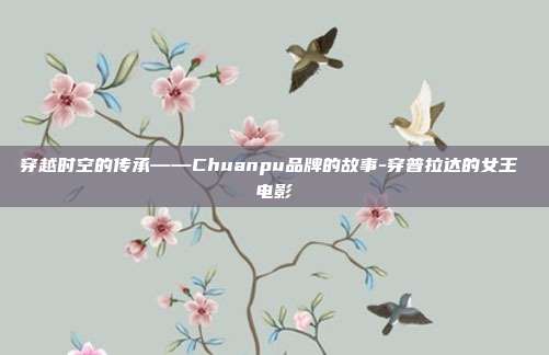 穿越时空的传承——Chuanpu品牌的故事-穿普拉达的女王 电影-第1张图片-欧易官网APP下载