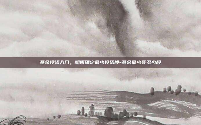 基金投资入门,如何确定最少投资额-基金最少买多少股-第1张图片-欧易官网APP下载 基金投资入门,如何确定最少投资额-基金最少买多少股-第1张图片-欧易官网APP下载