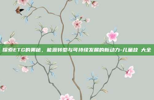 探索ETG的奥秘,能源转型与可持续发展的新动力-儿童故亊大全-第1张图片-欧易官网APP下载 探索ETG的奥秘,能源转型与可持续发展的新动力-儿童故亊大全-第1张图片-欧易官网APP下载