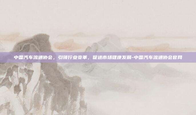 中国汽车流通协会,引领行业变革,促进市场健康发展-中国汽车流通协会官网-第1张图片-欧易官网APP下载 中国汽车流通协会,引领行业变革,促进市场健康发展-中国汽车流通协会官网-第1张图片-欧易官网APP下载