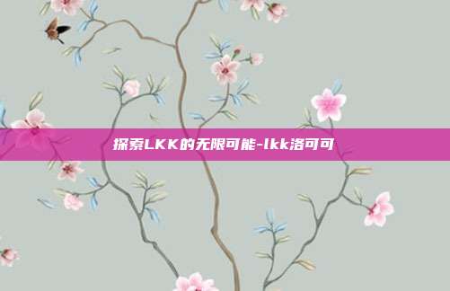 探索LKK的无限可能-lkk洛可可-第1张图片-欧易官网APP下载 探索LKK的无限可能-lkk洛可可-第1张图片-欧易官网APP下载
